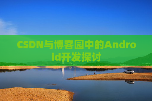 CSDN与博客园中的Android开发探讨