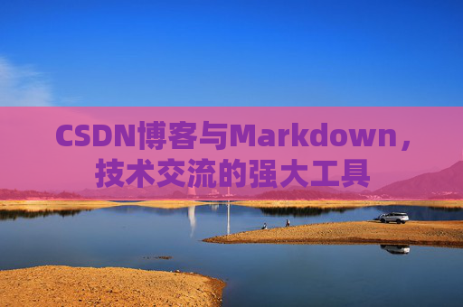 CSDN博客与Markdown，技术交流的强大工具